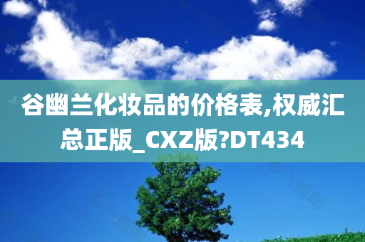 谷幽兰化妆品的价格表,权威汇总正版_CXZ版?DT434