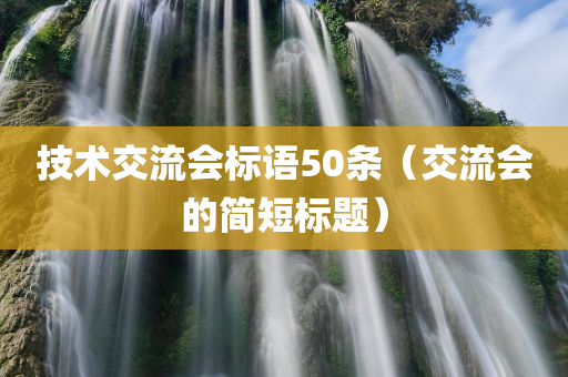 技术交流会标语50条（交流会的简短标题）