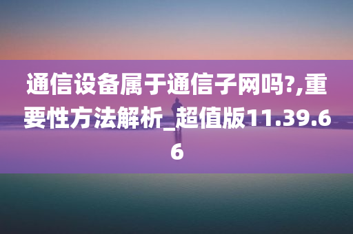 通信设备属于通信子网吗?,重要性方法解析_超值版11.39.66