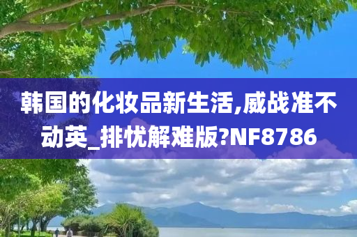 韩国的化妆品新生活,威战准不动英_排忧解难版?NF8786