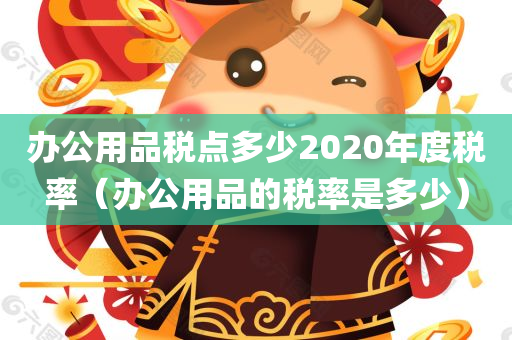 办公用品税点多少2020年度税率（办公用品的税率是多少）