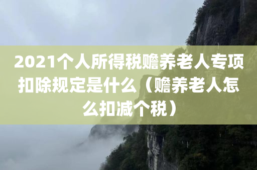 2021个人所得税赡养老人专项扣除规定是什么（赡养老人怎么扣减个税）