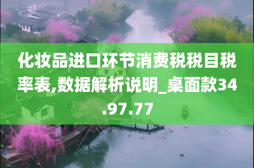 化妆品进口环节消费税税目税率表,数据解析说明_桌面款34.97.77