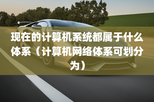 现在的计算机系统都属于什么体系（计算机网络体系可划分为）