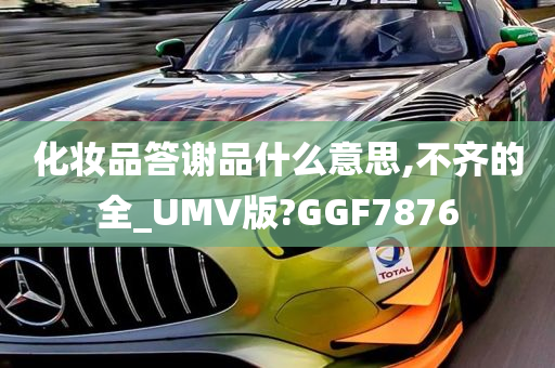 化妆品答谢品什么意思,不齐的全_UMV版?GGF7876