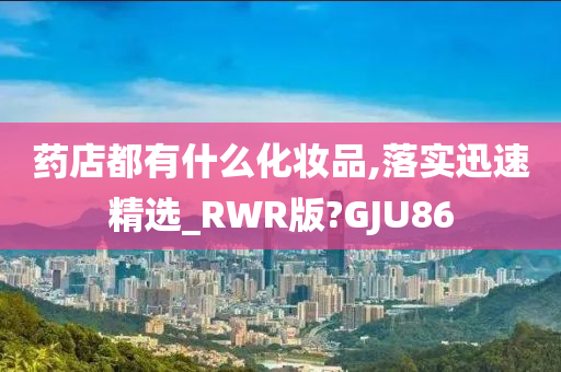 药店都有什么化妆品,落实迅速精选_RWR版?GJU86