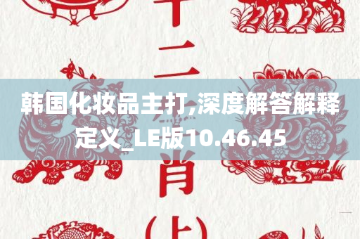 韩国化妆品主打,深度解答解释定义_LE版10.46.45