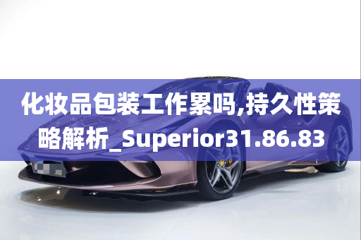 化妆品包装工作累吗,持久性策略解析_Superior31.86.83