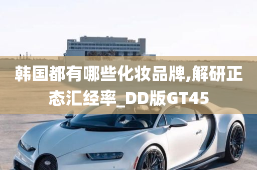 韩国都有哪些化妆品牌,解研正态汇经率_DD版GT45