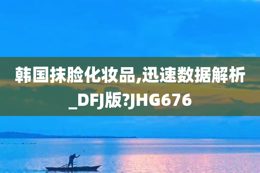 韩国抹脸化妆品,迅速数据解析_DFJ版?JHG676