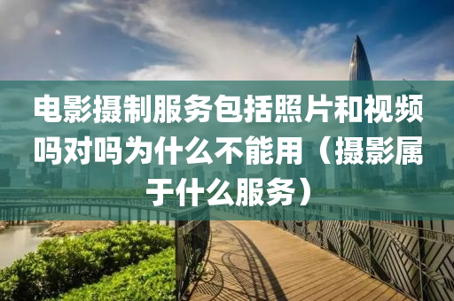 电影摄制服务包括照片和视频吗对吗为什么不能用（摄影属于什么服务）