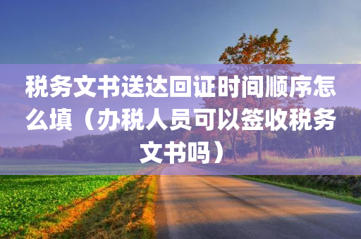 税务文书送达回证时间顺序怎么填（办税人员可以签收税务文书吗）