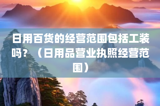 日用百货的经营范围包括工装吗？（日用品营业执照经营范围）