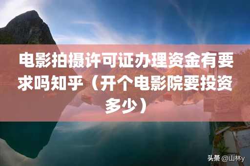 电影拍摄许可证办理资金有要求吗知乎（开个电影院要投资多少）