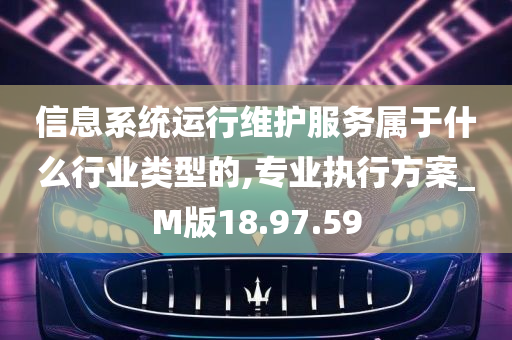 信息系统运行维护服务属于什么行业类型的,专业执行方案_M版18.97.59