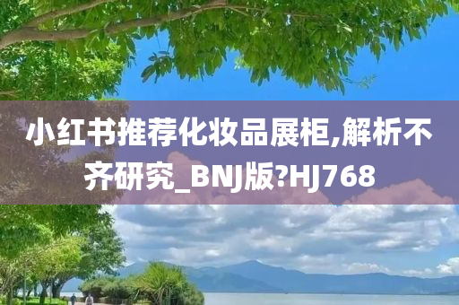 小红书推荐化妆品展柜,解析不齐研究_BNJ版?HJ768