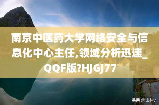 南京中医药大学网络安全与信息化中心主任,领域分析迅速_QQF版?HJGJ77