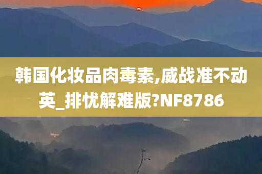 韩国化妆品肉毒素,威战准不动英_排忧解难版?NF8786