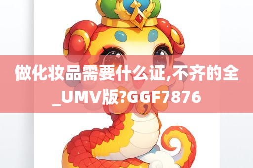 做化妆品需要什么证,不齐的全_UMV版?GGF7876