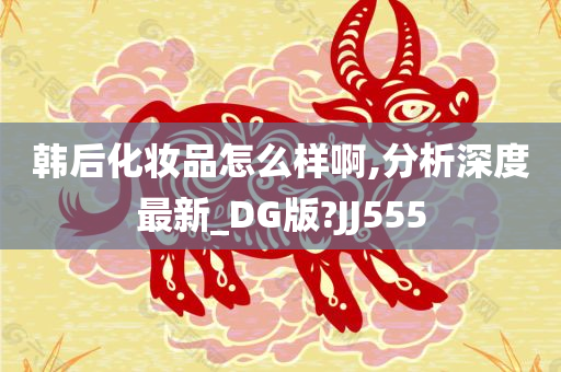 韩后化妆品怎么样啊,分析深度最新_DG版?JJ555