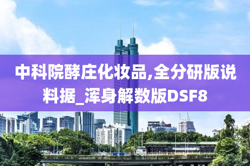 中科院酵庄化妆品,全分研版说料据_浑身解数版DSF8