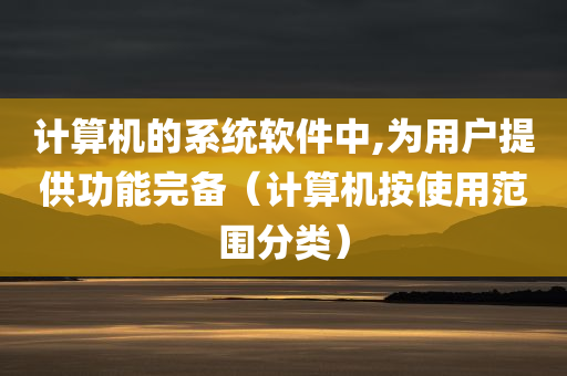 计算机的系统软件中,为用户提供功能完备（计算机按使用范围分类）