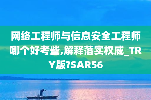 网络工程师与信息安全工程师哪个好考些,解释落实权威_TRY版?SAR56