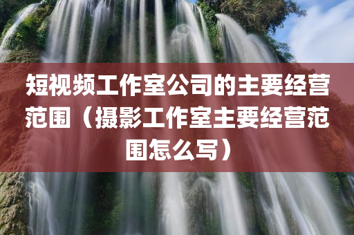 短视频工作室公司的主要经营范围（摄影工作室主要经营范围怎么写）