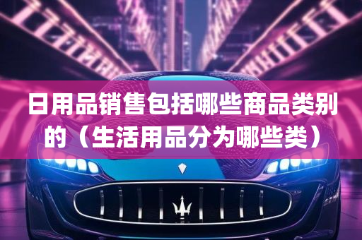 日用品销售包括哪些商品类别的（生活用品分为哪些类）