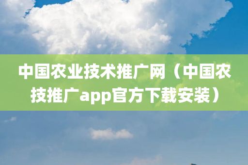 中国农业技术推广网（中国农技推广app官方下载安装）