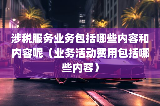 涉税服务业务包括哪些内容和内容呢（业务活动费用包括哪些内容）