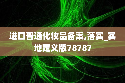 进口普通化妆品备案,落实_实地定义版78787