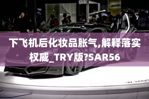 下飞机后化妆品胀气,解释落实权威_TRY版?SAR56