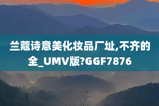 兰蔻诗意美化妆品厂址,不齐的全_UMV版?GGF7876