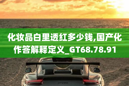 化妆品白里透红多少钱,国产化作答解释定义_GT68.78.91