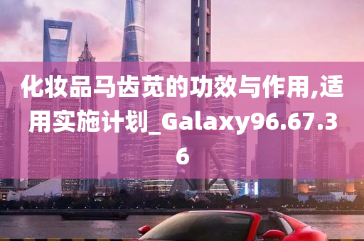 化妆品马齿苋的功效与作用,适用实施计划_Galaxy96.67.36