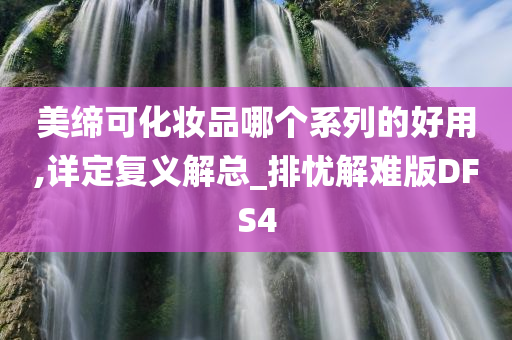 美缔可化妆品哪个系列的好用,详定复义解总_排忧解难版DFS4