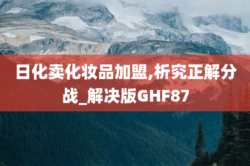 日化卖化妆品加盟,析究正解分战_解决版GHF87