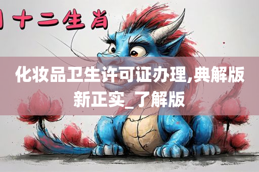 化妆品卫生许可证办理,典解版新正实_了解版