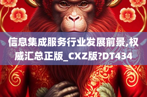 信息集成服务行业发展前景,权威汇总正版_CXZ版?DT434