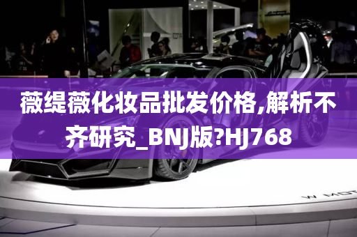 薇缇薇化妆品批发价格,解析不齐研究_BNJ版?HJ768