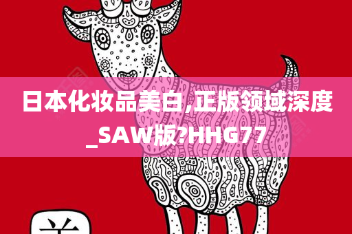 日本化妆品美白,正版领域深度_SAW版?HHG77