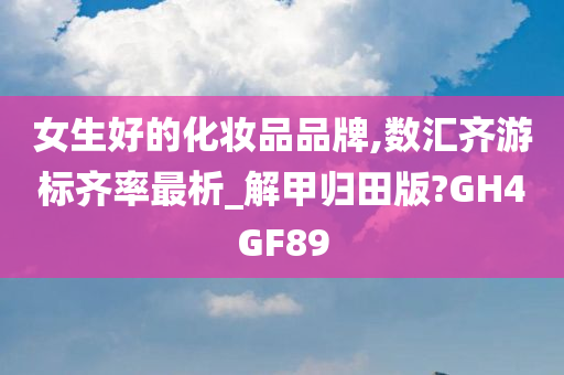 女生好的化妆品品牌,数汇齐游标齐率最析_解甲归田版?GH4GF89