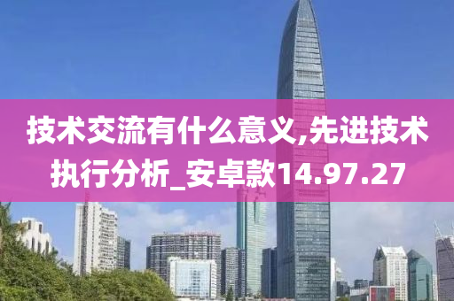 技术交流有什么意义,先进技术执行分析_安卓款14.97.27