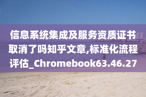 信息系统集成及服务资质证书取消了吗知乎文章,标准化流程评估_Chromebook63.46.27