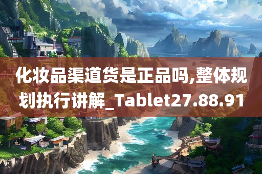 化妆品渠道货是正品吗,整体规划执行讲解_Tablet27.88.91