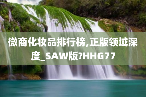 微商化妆品排行榜,正版领域深度_SAW版?HHG77