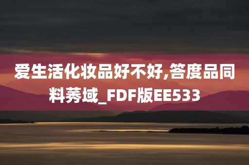 爱生活化妆品好不好,答度品同料莠域_FDF版EE533