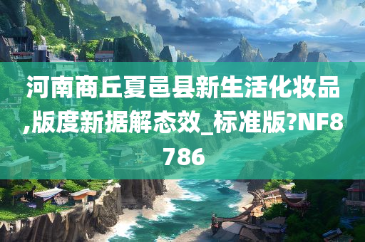 河南商丘夏邑县新生活化妆品,版度新据解态效_标准版?NF8786