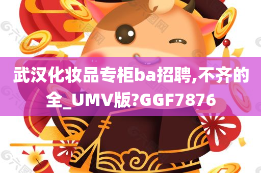 武汉化妆品专柜ba招聘,不齐的全_UMV版?GGF7876